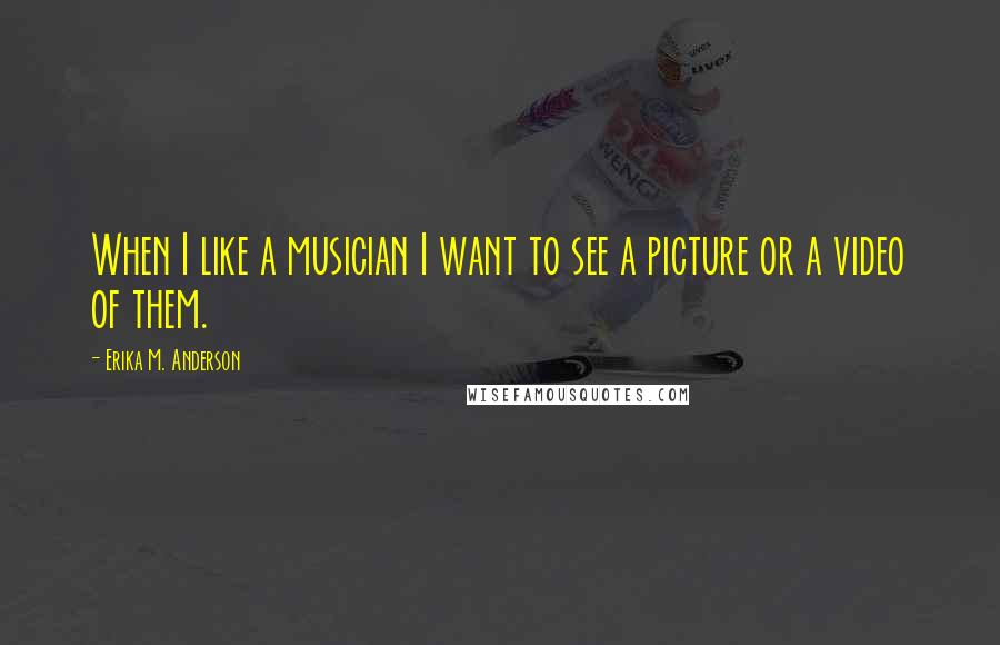 Erika M. Anderson Quotes: When I like a musician I want to see a picture or a video of them.