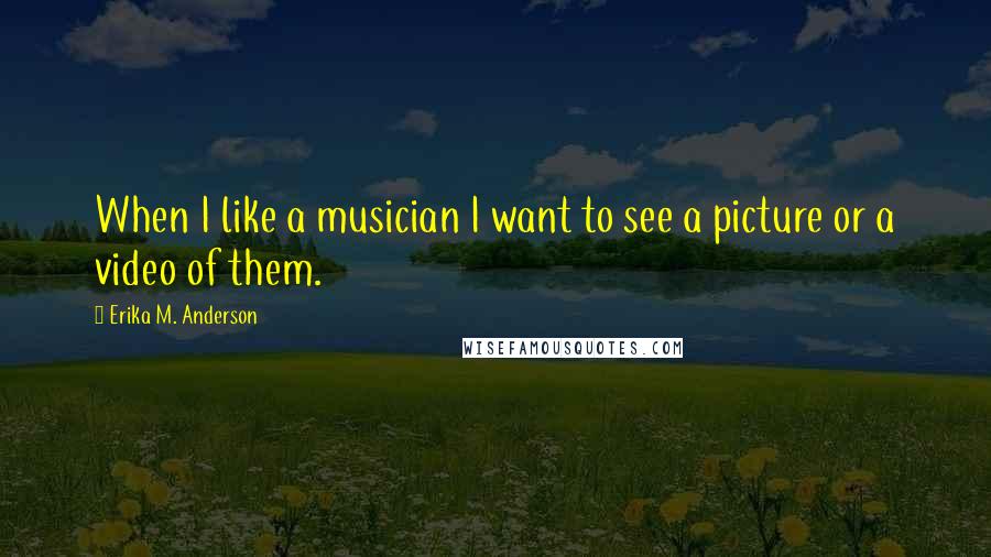 Erika M. Anderson Quotes: When I like a musician I want to see a picture or a video of them.