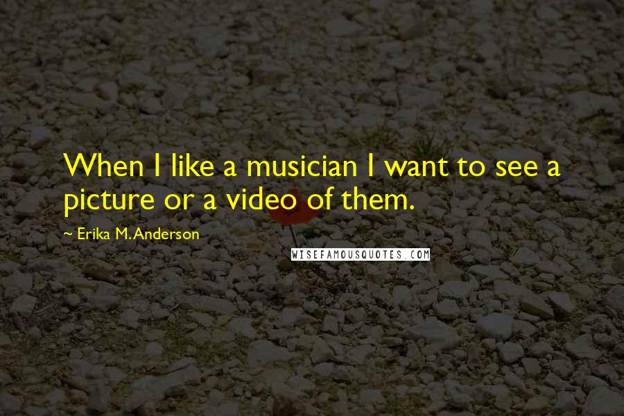 Erika M. Anderson Quotes: When I like a musician I want to see a picture or a video of them.