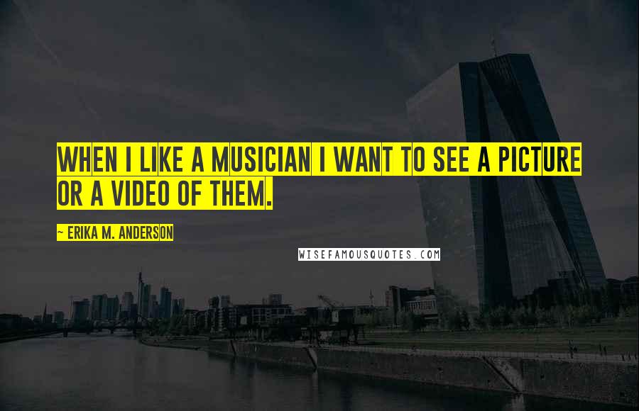 Erika M. Anderson Quotes: When I like a musician I want to see a picture or a video of them.