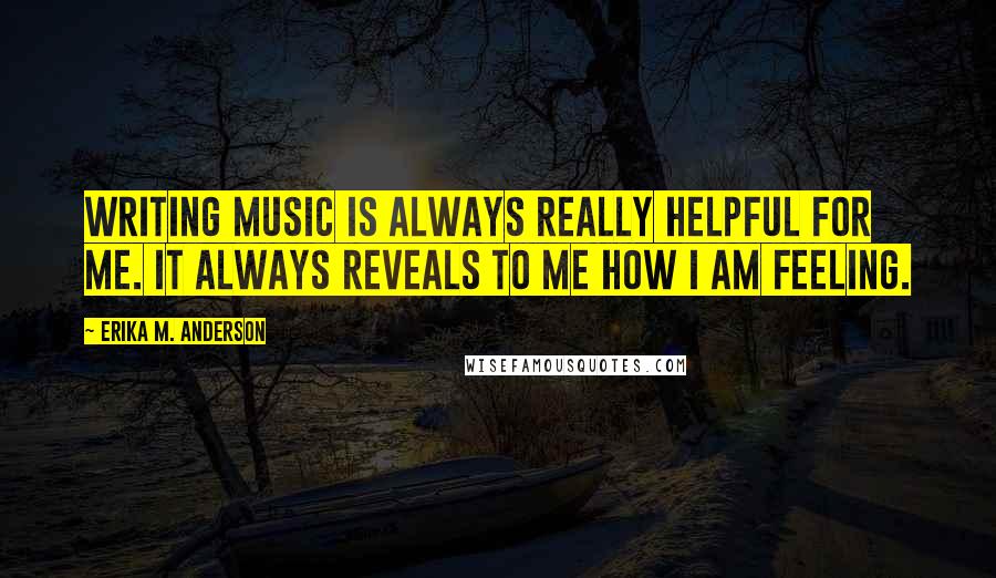 Erika M. Anderson Quotes: Writing music is always really helpful for me. It always reveals to me how I am feeling.
