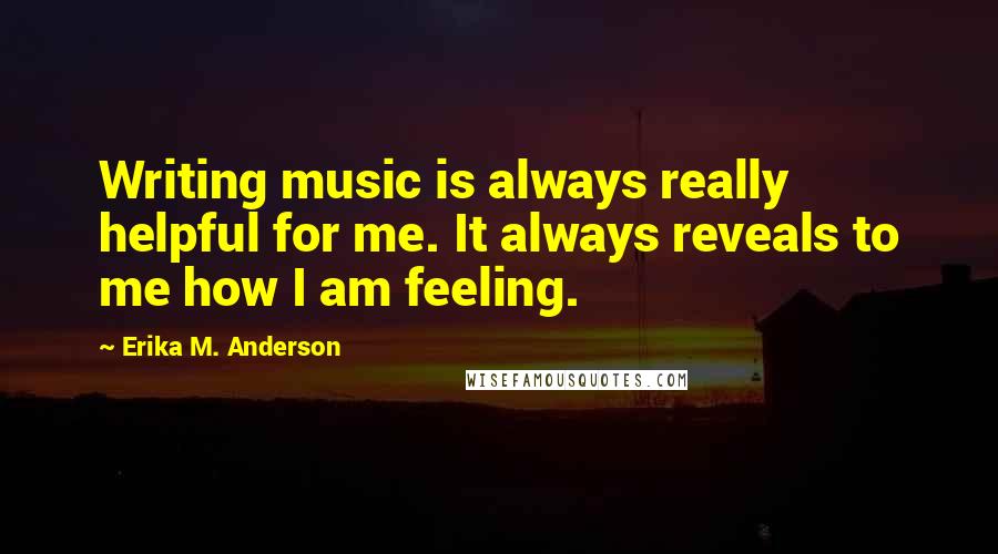 Erika M. Anderson Quotes: Writing music is always really helpful for me. It always reveals to me how I am feeling.