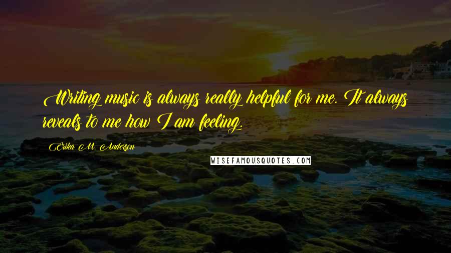 Erika M. Anderson Quotes: Writing music is always really helpful for me. It always reveals to me how I am feeling.