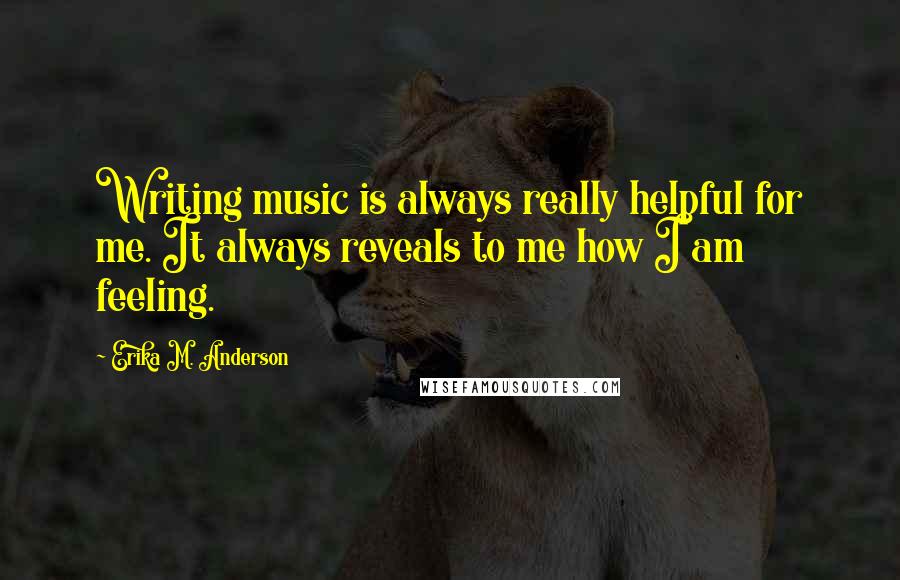 Erika M. Anderson Quotes: Writing music is always really helpful for me. It always reveals to me how I am feeling.