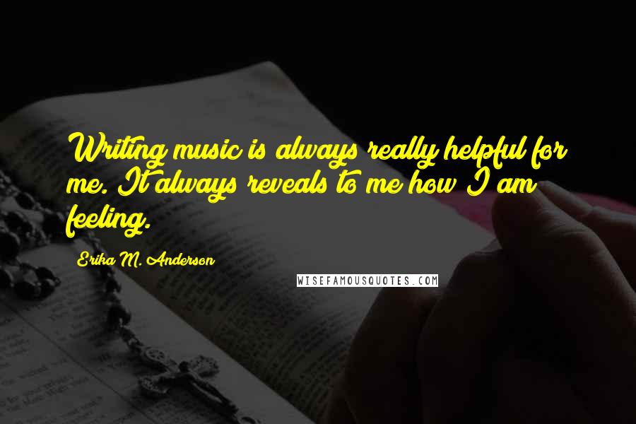 Erika M. Anderson Quotes: Writing music is always really helpful for me. It always reveals to me how I am feeling.