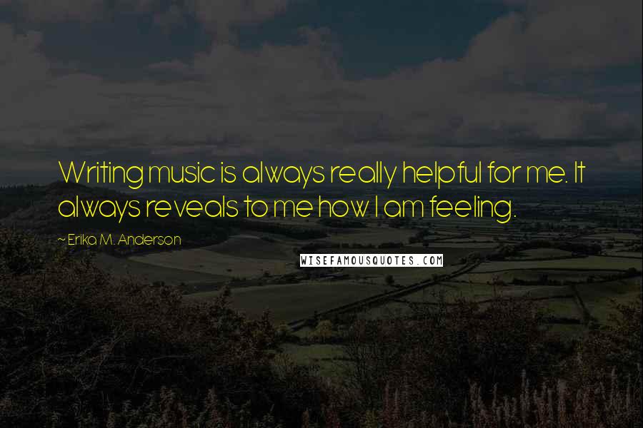 Erika M. Anderson Quotes: Writing music is always really helpful for me. It always reveals to me how I am feeling.