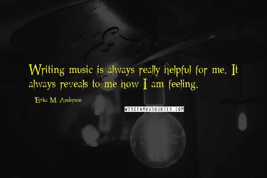 Erika M. Anderson Quotes: Writing music is always really helpful for me. It always reveals to me how I am feeling.