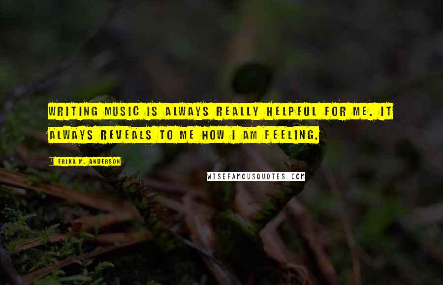 Erika M. Anderson Quotes: Writing music is always really helpful for me. It always reveals to me how I am feeling.