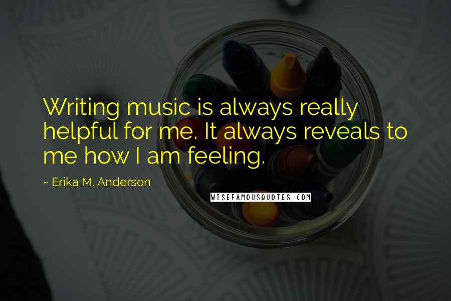 Erika M. Anderson Quotes: Writing music is always really helpful for me. It always reveals to me how I am feeling.