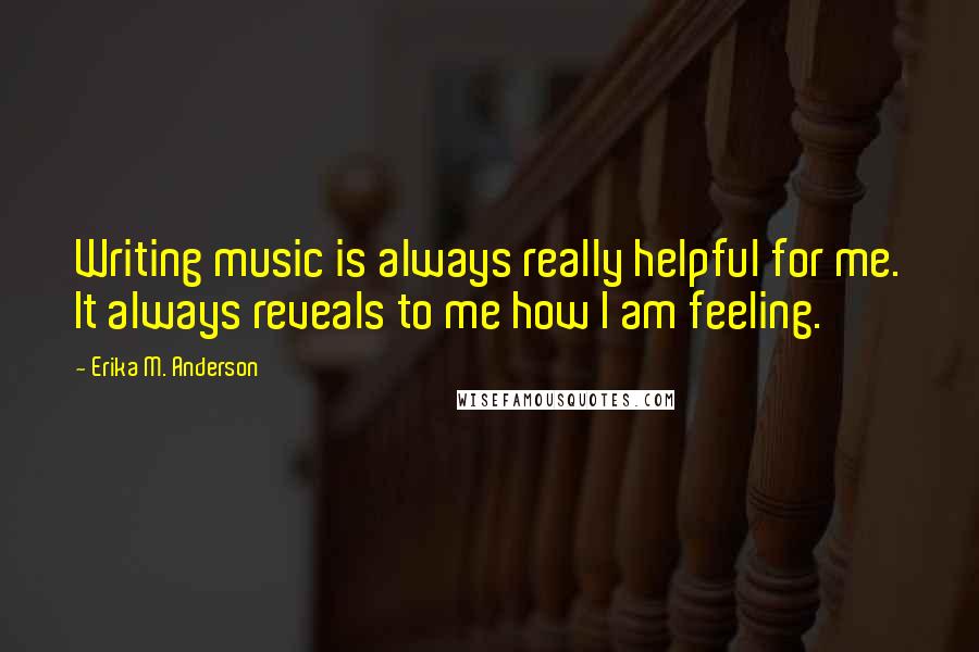 Erika M. Anderson Quotes: Writing music is always really helpful for me. It always reveals to me how I am feeling.