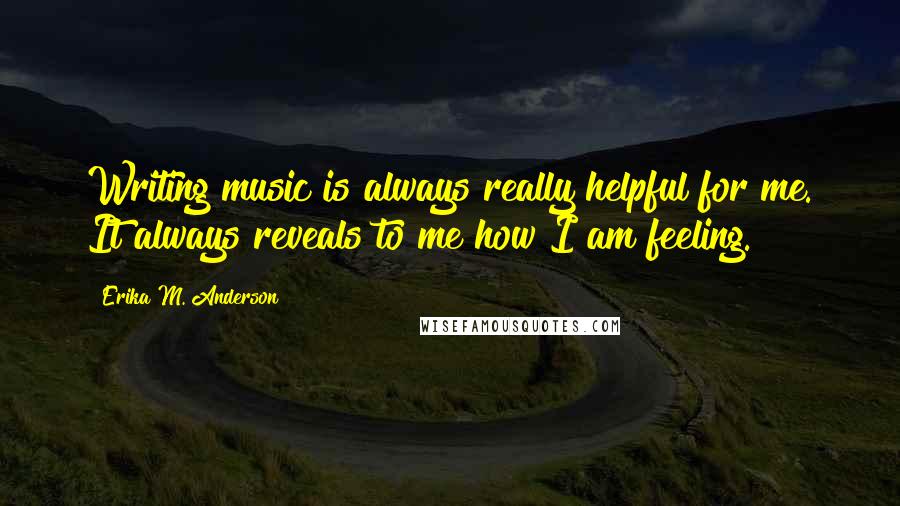 Erika M. Anderson Quotes: Writing music is always really helpful for me. It always reveals to me how I am feeling.