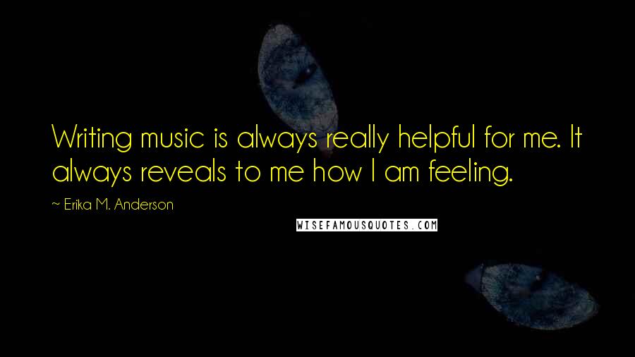 Erika M. Anderson Quotes: Writing music is always really helpful for me. It always reveals to me how I am feeling.