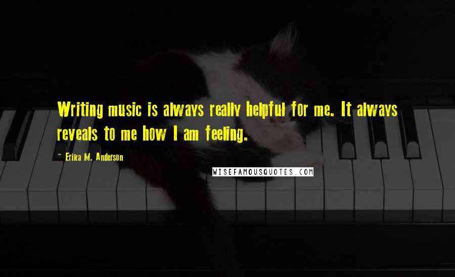 Erika M. Anderson Quotes: Writing music is always really helpful for me. It always reveals to me how I am feeling.