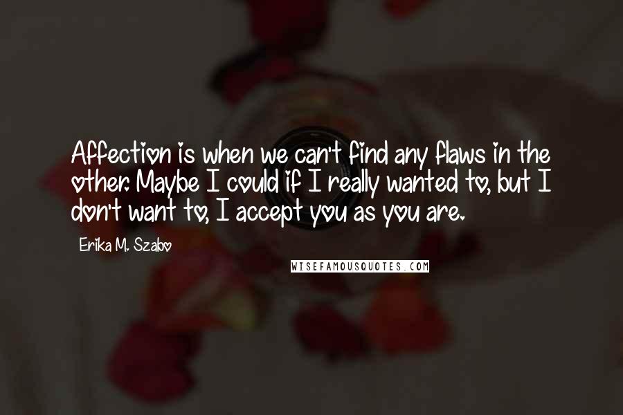 Erika M. Szabo Quotes: Affection is when we can't find any flaws in the other. Maybe I could if I really wanted to, but I don't want to, I accept you as you are.