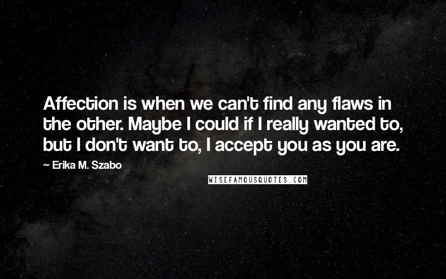 Erika M. Szabo Quotes: Affection is when we can't find any flaws in the other. Maybe I could if I really wanted to, but I don't want to, I accept you as you are.