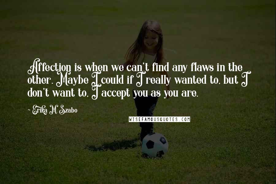 Erika M. Szabo Quotes: Affection is when we can't find any flaws in the other. Maybe I could if I really wanted to, but I don't want to, I accept you as you are.