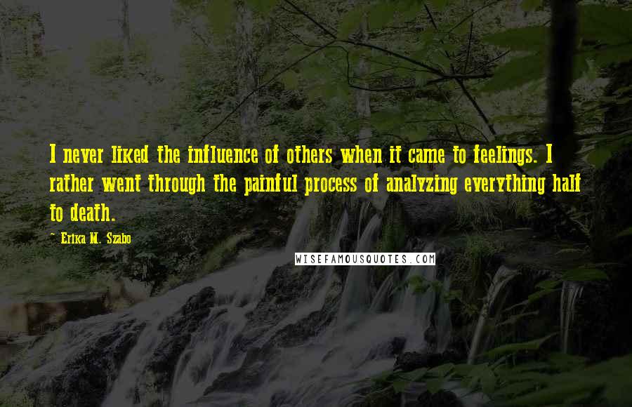 Erika M. Szabo Quotes: I never liked the influence of others when it came to feelings. I rather went through the painful process of analyzing everything half to death.