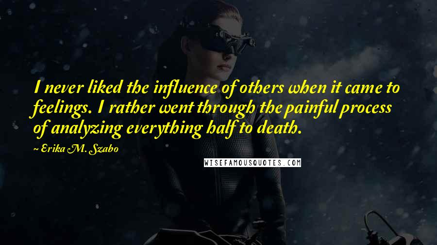 Erika M. Szabo Quotes: I never liked the influence of others when it came to feelings. I rather went through the painful process of analyzing everything half to death.