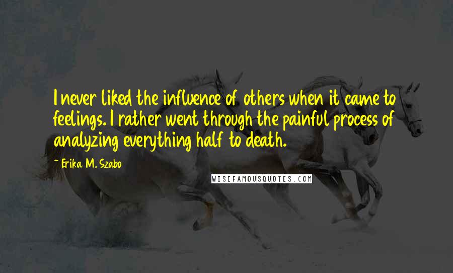 Erika M. Szabo Quotes: I never liked the influence of others when it came to feelings. I rather went through the painful process of analyzing everything half to death.