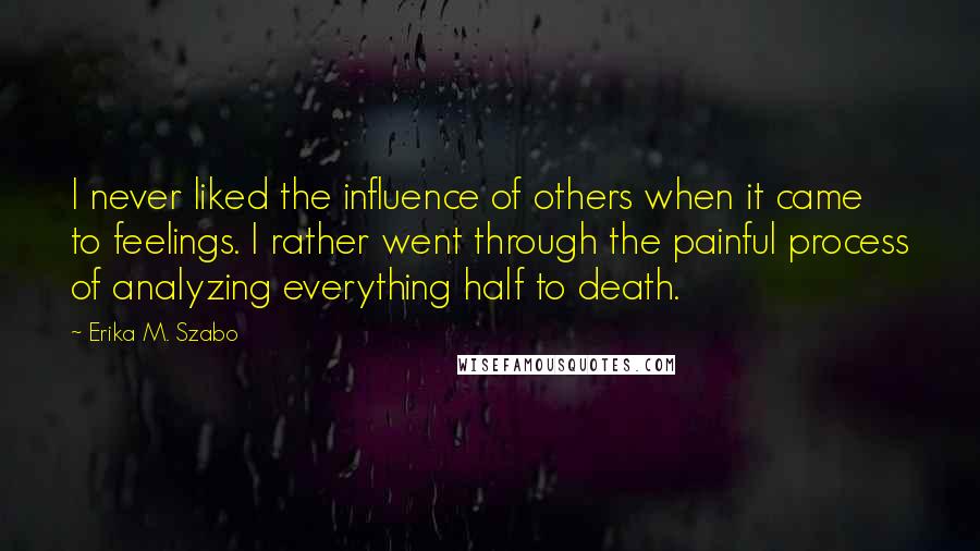 Erika M. Szabo Quotes: I never liked the influence of others when it came to feelings. I rather went through the painful process of analyzing everything half to death.