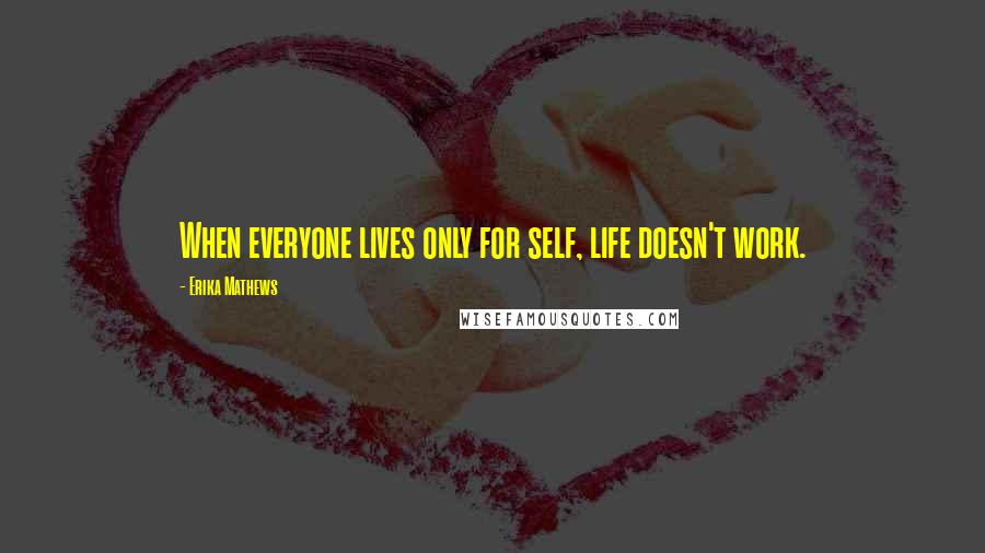 Erika Mathews Quotes: When everyone lives only for self, life doesn't work.