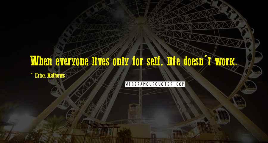 Erika Mathews Quotes: When everyone lives only for self, life doesn't work.