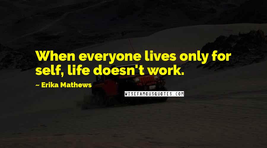 Erika Mathews Quotes: When everyone lives only for self, life doesn't work.