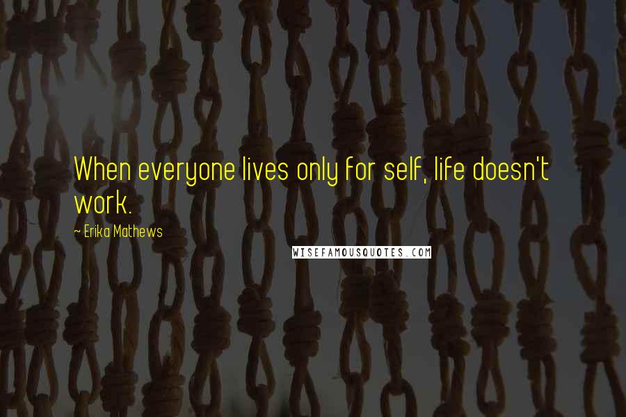 Erika Mathews Quotes: When everyone lives only for self, life doesn't work.