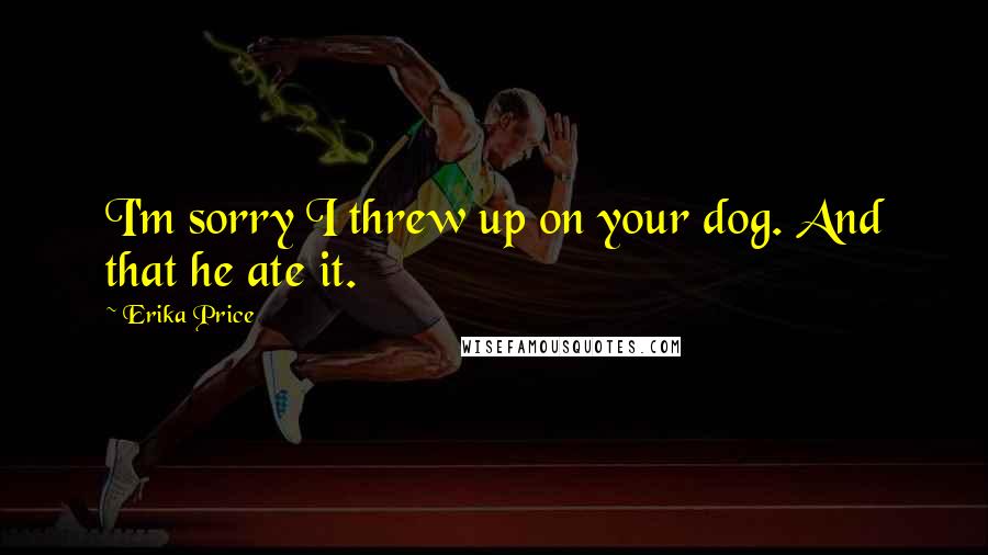 Erika Price Quotes: I'm sorry I threw up on your dog. And that he ate it.