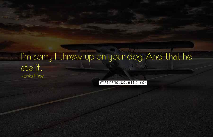 Erika Price Quotes: I'm sorry I threw up on your dog. And that he ate it.