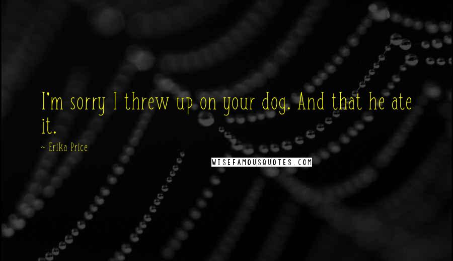 Erika Price Quotes: I'm sorry I threw up on your dog. And that he ate it.