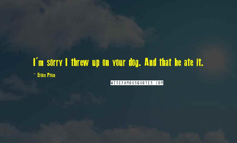 Erika Price Quotes: I'm sorry I threw up on your dog. And that he ate it.