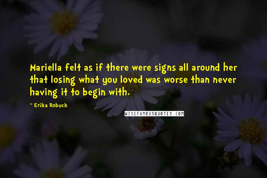 Erika Robuck Quotes: Mariella felt as if there were signs all around her that losing what you loved was worse than never having it to begin with.