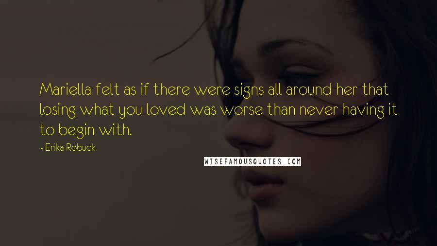 Erika Robuck Quotes: Mariella felt as if there were signs all around her that losing what you loved was worse than never having it to begin with.