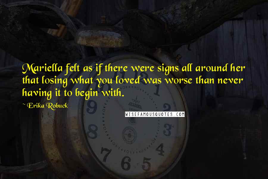 Erika Robuck Quotes: Mariella felt as if there were signs all around her that losing what you loved was worse than never having it to begin with.