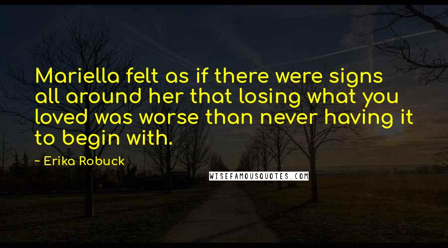 Erika Robuck Quotes: Mariella felt as if there were signs all around her that losing what you loved was worse than never having it to begin with.