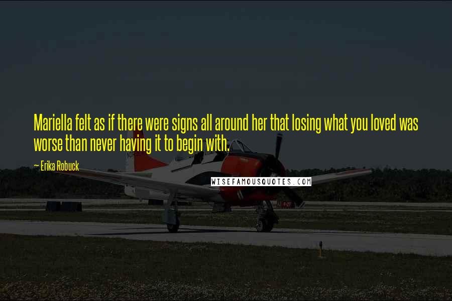 Erika Robuck Quotes: Mariella felt as if there were signs all around her that losing what you loved was worse than never having it to begin with.