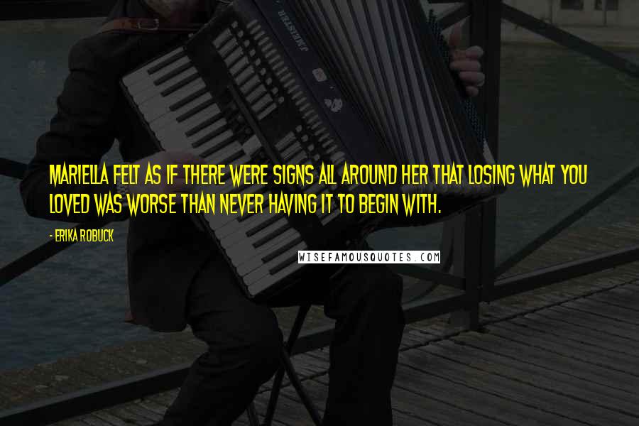 Erika Robuck Quotes: Mariella felt as if there were signs all around her that losing what you loved was worse than never having it to begin with.