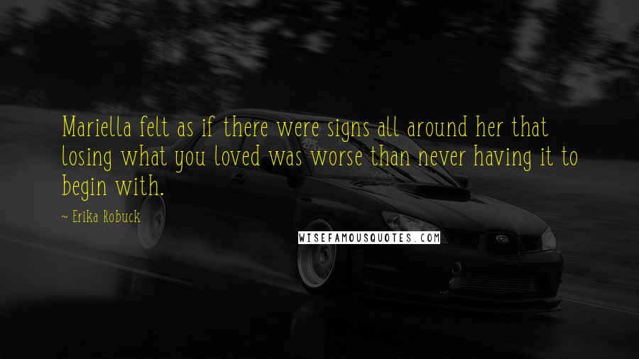 Erika Robuck Quotes: Mariella felt as if there were signs all around her that losing what you loved was worse than never having it to begin with.