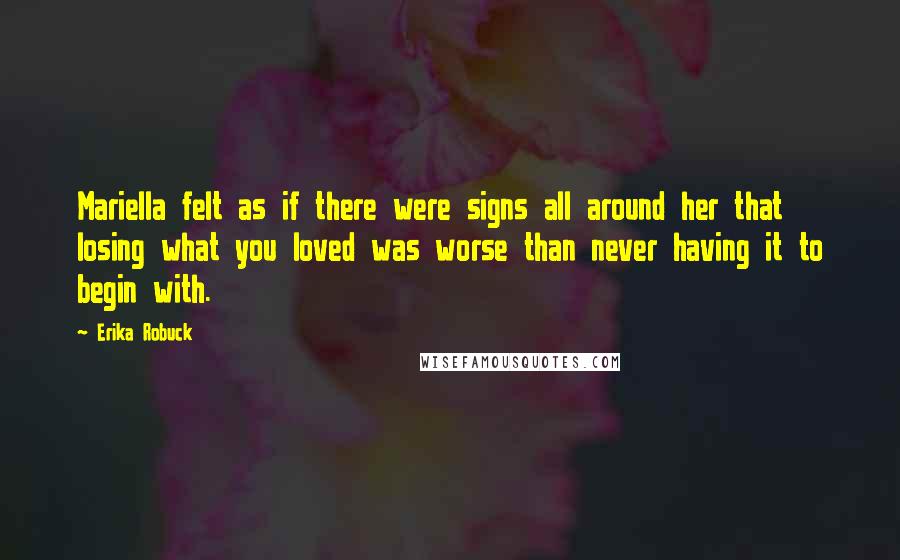 Erika Robuck Quotes: Mariella felt as if there were signs all around her that losing what you loved was worse than never having it to begin with.