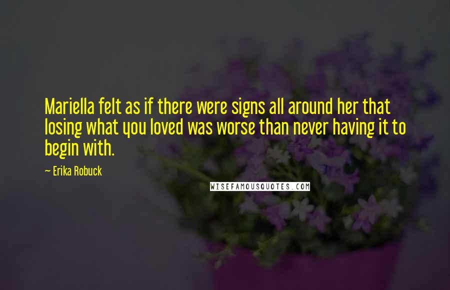 Erika Robuck Quotes: Mariella felt as if there were signs all around her that losing what you loved was worse than never having it to begin with.