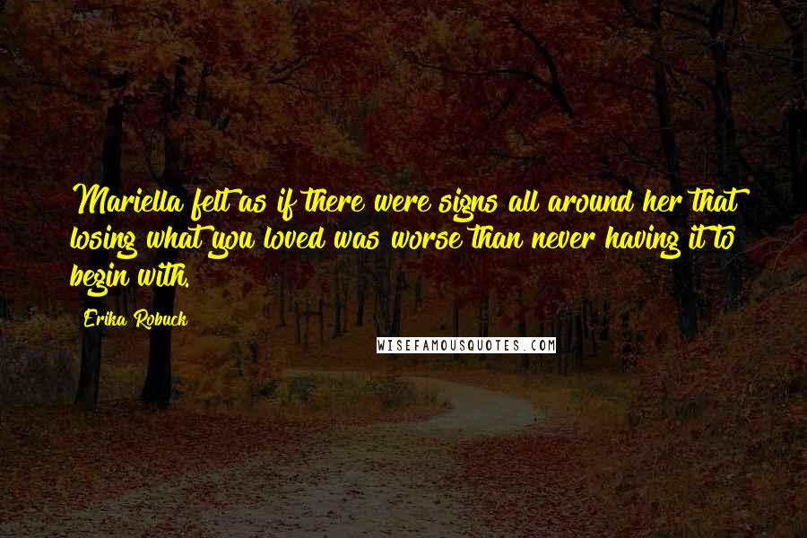 Erika Robuck Quotes: Mariella felt as if there were signs all around her that losing what you loved was worse than never having it to begin with.