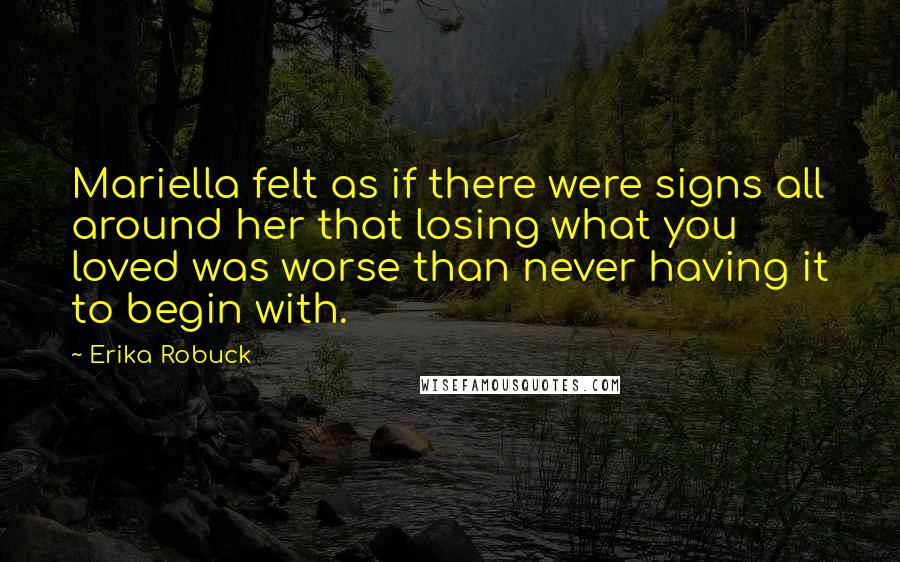 Erika Robuck Quotes: Mariella felt as if there were signs all around her that losing what you loved was worse than never having it to begin with.