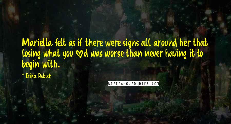 Erika Robuck Quotes: Mariella felt as if there were signs all around her that losing what you loved was worse than never having it to begin with.