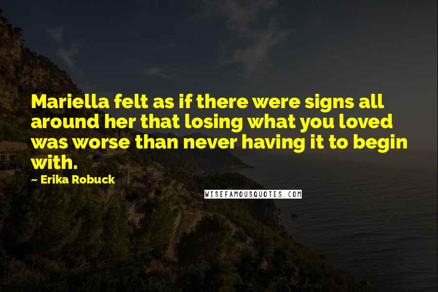 Erika Robuck Quotes: Mariella felt as if there were signs all around her that losing what you loved was worse than never having it to begin with.