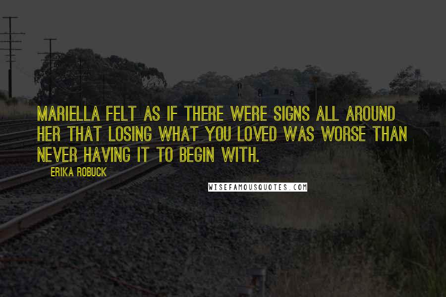 Erika Robuck Quotes: Mariella felt as if there were signs all around her that losing what you loved was worse than never having it to begin with.