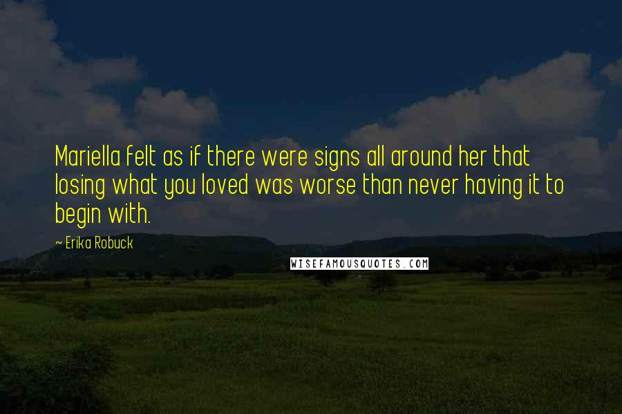 Erika Robuck Quotes: Mariella felt as if there were signs all around her that losing what you loved was worse than never having it to begin with.