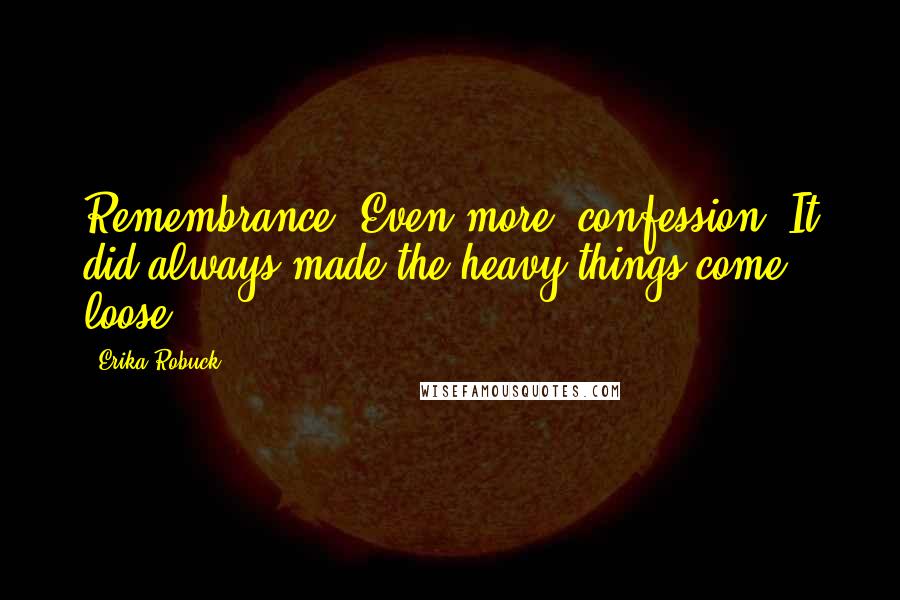 Erika Robuck Quotes: Remembrance. Even more, confession. It did always made the heavy things come loose.