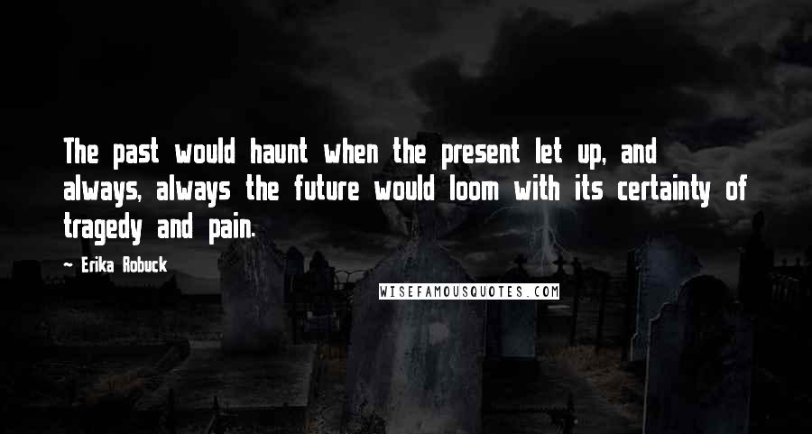 Erika Robuck Quotes: The past would haunt when the present let up, and always, always the future would loom with its certainty of tragedy and pain.