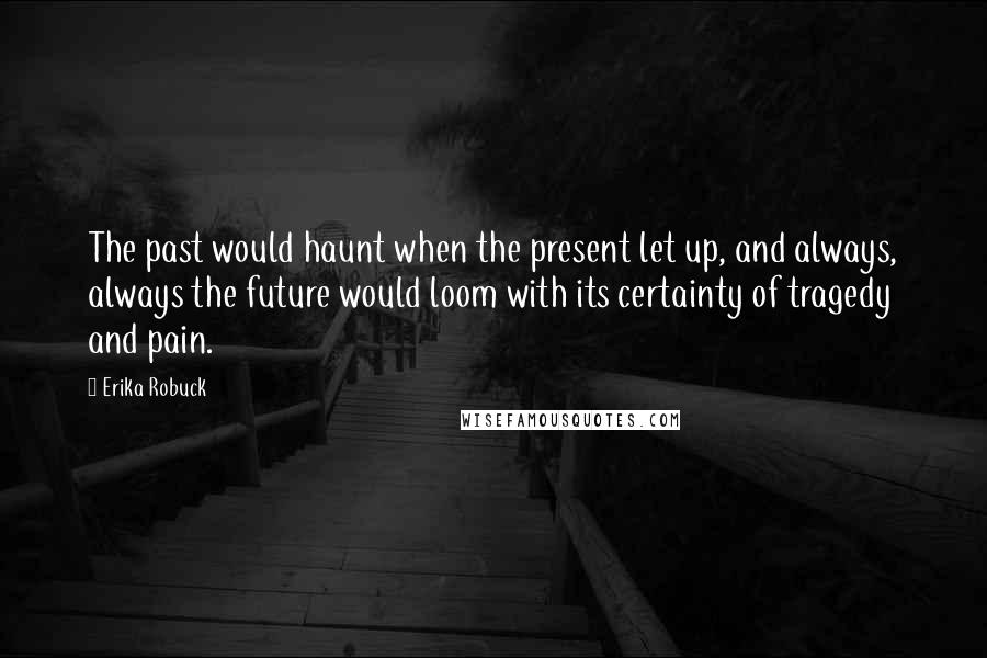 Erika Robuck Quotes: The past would haunt when the present let up, and always, always the future would loom with its certainty of tragedy and pain.